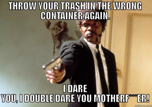 THROW YOUR TRASH IN THE WRONG CONTAINER AGAIN. I DARE YOU, I DOUBLE DARE YOU MOTHERF***ER! Samuel L Jackson