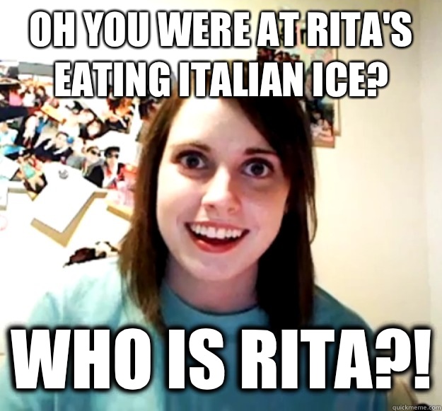 Oh you were at Rita's eating italian ice? WHO IS RITA?! - Oh you were at Rita's eating italian ice? WHO IS RITA?!  Overly Attached Girlfriend
