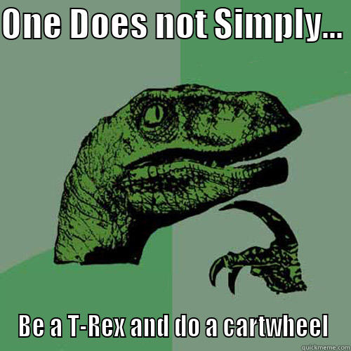 ONE DOES NOT SIMPLY...  BE A T-REX AND DO A CARTWHEEL Philosoraptor