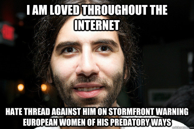 I am loved throughout the internet hate thread against him on Stormfront warning European women of his predatory ways  Roosh V