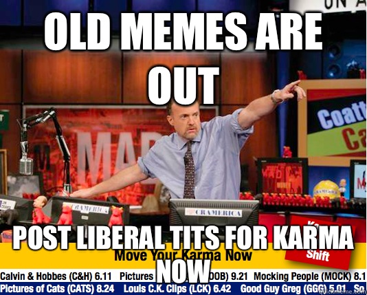 Old memes are out Post liberal tits for karma now  move your karma now
