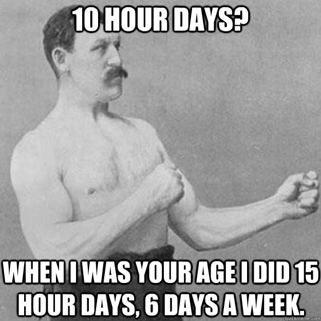 10 hour days? When I was your age I did 15 hour days, 6 days a week.  overly manly man
