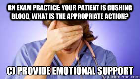 RN exam practice: Your patient is gushing blood, what is the appropriate action? C) Provide emotional support
  