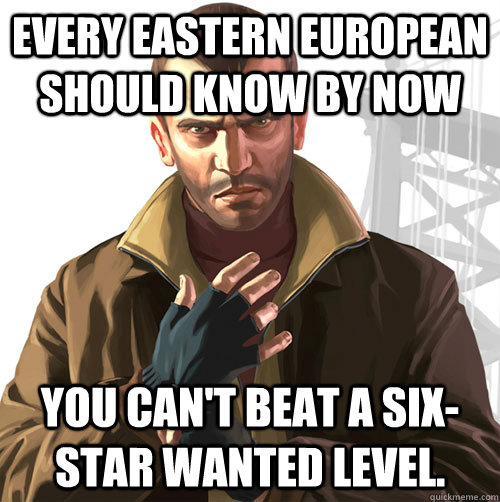 Every Eastern European should know by now You can't beat a six-star wanted level.  - Every Eastern European should know by now You can't beat a six-star wanted level.   Niko Bellic