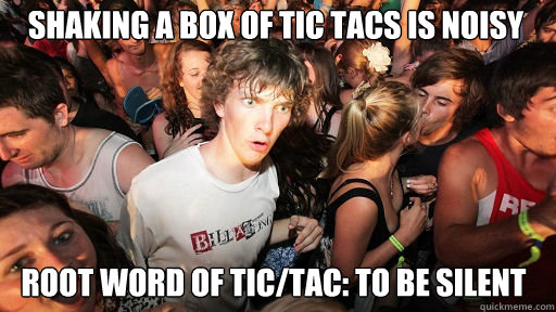 Shaking a box of Tic Tacs is noisy Root word of tic/tac: to be silent  Sudden Clarity Clarence