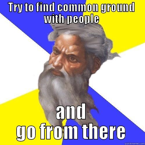 Try to find common ground with people and go from there Advice god - TRY TO FIND COMMON GROUND WITH PEOPLE AND GO FROM THERE Advice God