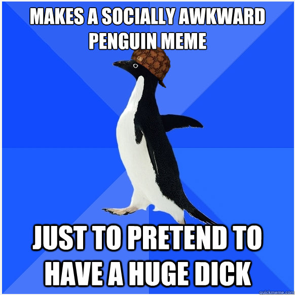 Makes a Socially awkward penguin meme just to pretend to have a huge dick  