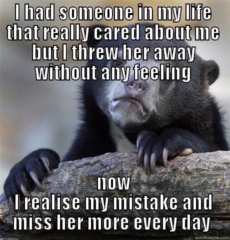 I HAD SOMEONE IN MY LIFE THAT REALLY CARED ABOUT ME BUT I THREW HER AWAY WITHOUT ANY FEELING NOW I REALISE MY MISTAKE AND MISS HER MORE EVERY DAY  Confession Bear