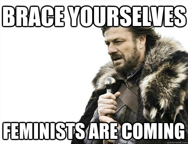 Brace yourselves Feminists are coming  BRACEYOSELVES