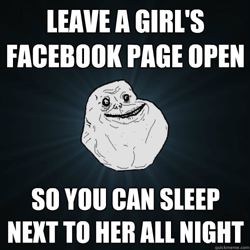 leave a girl's facebook page open so you can sleep next to her all night  Forever Alone