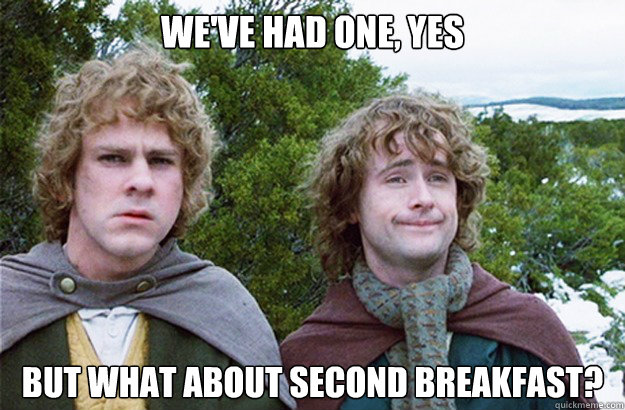 we've had one, yes but what about second breakfast? - we've had one, yes but what about second breakfast?  Second breakfast