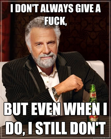 I don't always give a fuck, But even when i do, I still don't  The Most Interesting Man In The World