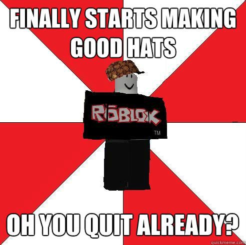 FINALLY STARTS MAKING GOOD HATS OH YOU QUIT ALREADY? - FINALLY STARTS MAKING GOOD HATS OH YOU QUIT ALREADY?  Scumbag Roblox