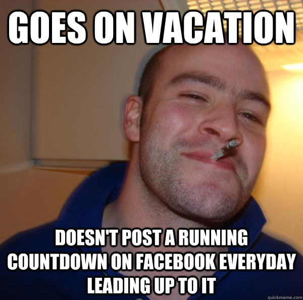 Goes on vacation doesn't post a running countdown on facebook everyday leading up to it - Goes on vacation doesn't post a running countdown on facebook everyday leading up to it  Misc