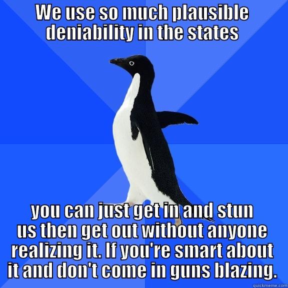 for the record penguin - WE USE SO MUCH PLAUSIBLE DENIABILITY IN THE STATES YOU CAN JUST GET IN AND STUN US THEN GET OUT WITHOUT ANYONE REALIZING IT. IF YOU'RE SMART ABOUT IT AND DON'T COME IN GUNS BLAZING. Socially Awkward Penguin