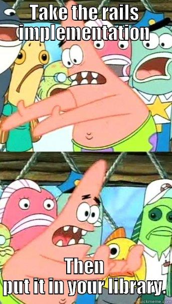 TAKE THE RAILS IMPLEMENTATION THEN PUT IT IN YOUR LIBRARY. Push it somewhere else Patrick