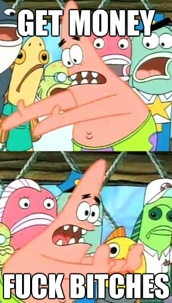 GET MONEY FUCK BITCHEs  Push it somewhere else Patrick