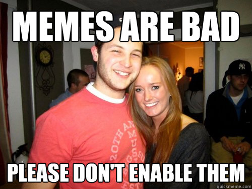 Memes are bad Please don't enable them  Freshman Couple