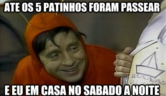 ate os 5 patinhos foram passear e eu em casa no sabado a noite - ate os 5 patinhos foram passear e eu em casa no sabado a noite  Chapolin Sincero!