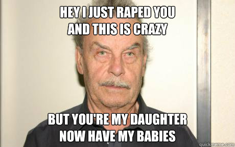Hey i just raped you
and this is crazy but you're my daughter
now have my babies - Hey i just raped you
and this is crazy but you're my daughter
now have my babies  Good Guy Fritzl