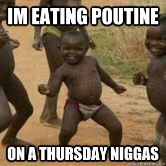 im eating poutine on a thursday niggas  Its friday niggas