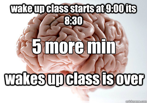 wake up class starts at 9:00 its 8:30 wakes up class is over 5 more min  Scumbag Brain