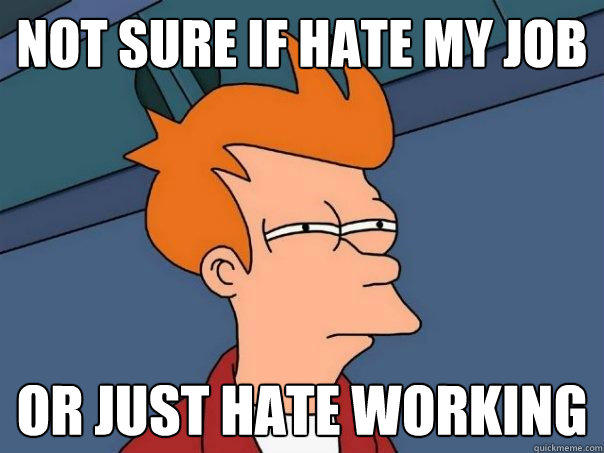 Not sure if hate my job or just hate working  