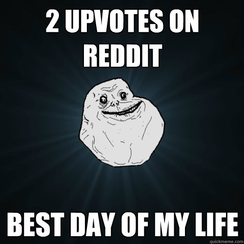 2 upvotes on reddit best day of my life   Forever Alone