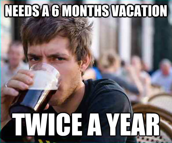 needs a 6 months vacation  twice a year   Lazy College Senior