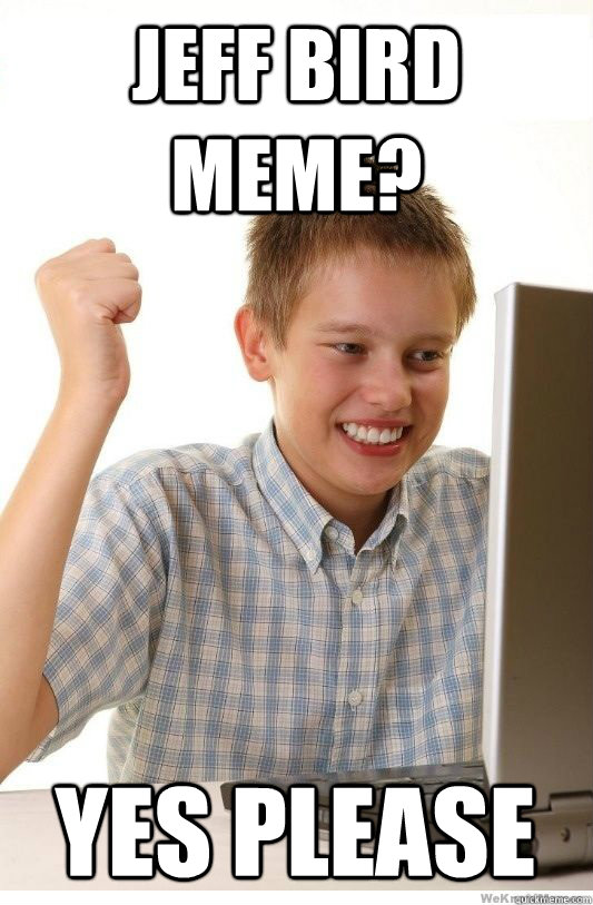 Jeff Bird Meme? Yes Please - Jeff Bird Meme? Yes Please  First Day On Internet Kid