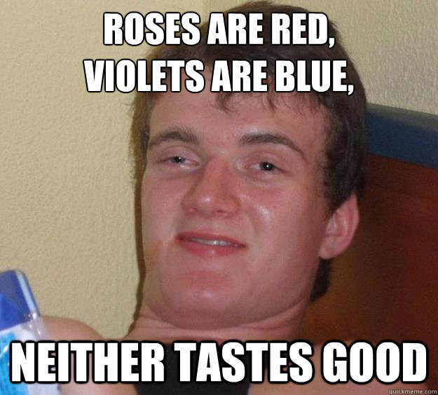 roses are red,
violets are blue, neither tastes good - roses are red,
violets are blue, neither tastes good  10 Guy