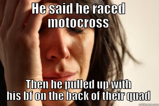 HE SAID HE RACED MOTOCROSS THEN HE PULLED UP WITH HIS BF ON THE BACK OF THEIR QUAD First World Problems