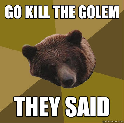 GO KILL THE GOLEM THEY SAID  Lazy Bachelor Bear