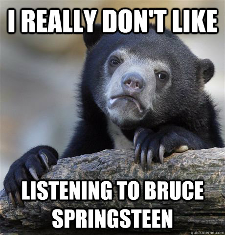 I really don't like listening to Bruce Springsteen  Confession Bear