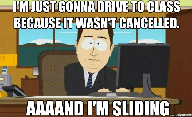 I'm just gonna drive to class because it wasn't cancelled. AAAAND I'M SLIDING  aaaand its gone