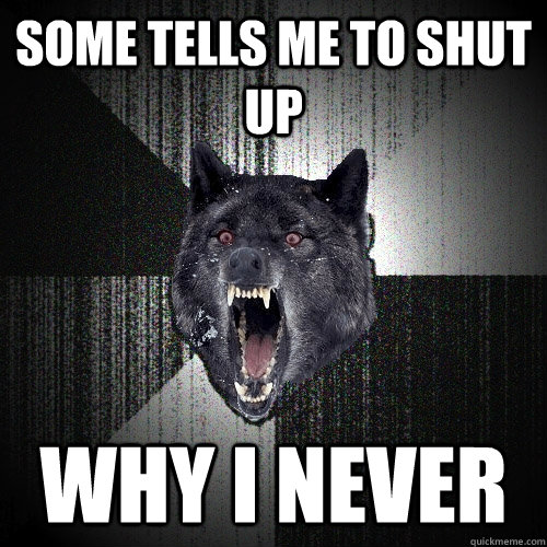Some tells me to shut up WHY I NEVER  Insanity Wolf