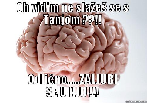 OH VIDIM NE SLAŽEŠ SE S TANJOM ??!! ODLIČNO.....ZALJUBI SE U NJU !!! Scumbag Brain