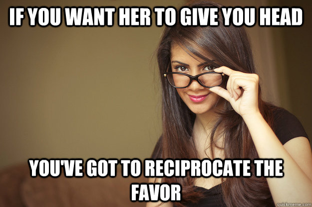 if you want her to give you head you've got to reciprocate the favor - if you want her to give you head you've got to reciprocate the favor  Actual Sexual Advice Girl