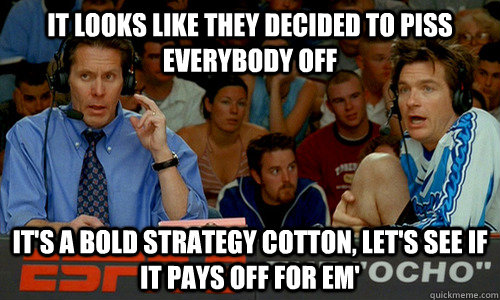It looks like they decided to piss everybody off It's a bold strategy cotton, let's see if it pays off for em'  Dodgeball