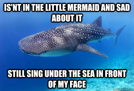 IS'NT IN THE LITTLE MERMAID AND SAD ABOUT IT STILL SING UNDER THE SEA IN FRONT OF MY FACE  