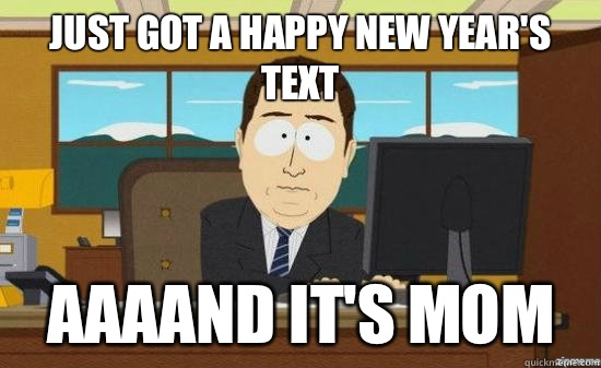 Just got a happy new year's text AAAAND It's mom  aaaand its gone