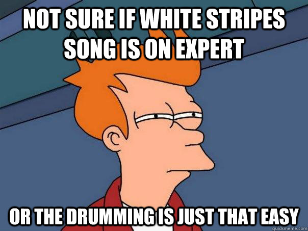 Not sure if White Stripes song is on expert Or the drumming is just that easy  Futurama Fry