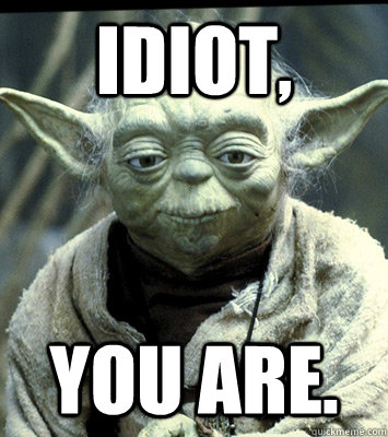 Idiot, You are.  