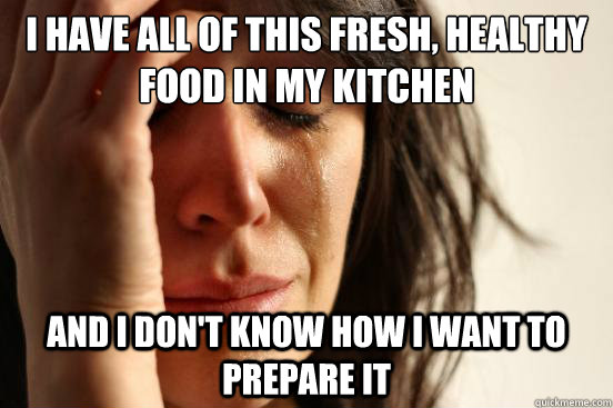 I have all of this fresh, healthy food in my kitchen And I don't know how I want to prepare it  First World Problems