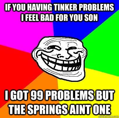 If You Having Tinker Problems i Feel bad for you son I got 99 problems but the springs aint one  Troll Face