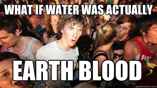 What if water was actually earth blood  Sudden Clarity Clarence