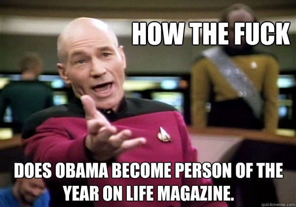 How the fuck Does Obama become person of the year on life magazine.  Why The Fuck Picard
