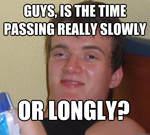 Guys, is the time passing really slowly or longly?
 - Guys, is the time passing really slowly or longly?
  10 Guy