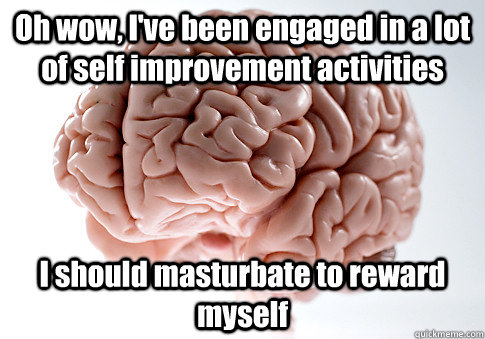 Oh wow, I've been engaged in a lot of self improvement activities I should masturbate to reward myself - Oh wow, I've been engaged in a lot of self improvement activities I should masturbate to reward myself  Misc