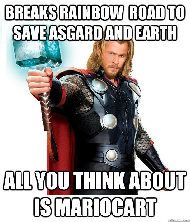 breaks rainbow  road to save Asgard and Earth all you think about is mariocart - breaks rainbow  road to save Asgard and Earth all you think about is mariocart  Advice Thor